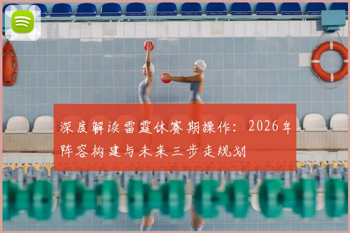 深度解读雷霆休赛期操作：2026年阵容构建与未来三步走规划
