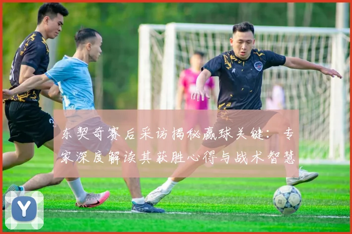 东契奇赛后采访揭秘赢球关键：专家深度解读其获胜心得与战术智慧