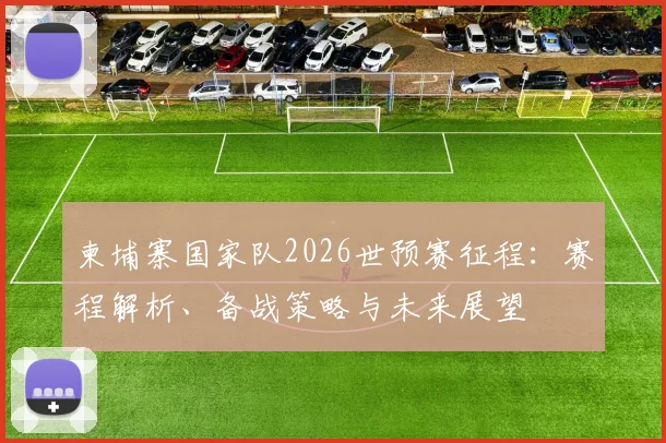 柬埔寨国家队2026世预赛征程：赛程解析、备战策略与未来展望
