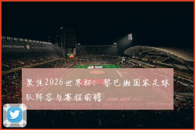 聚焦2026世界杯：黎巴嫩国家足球队阵容与赛程前瞻