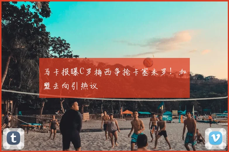 马卡报曝C罗梅西争抢卡塞米罗!加盟去向引热议