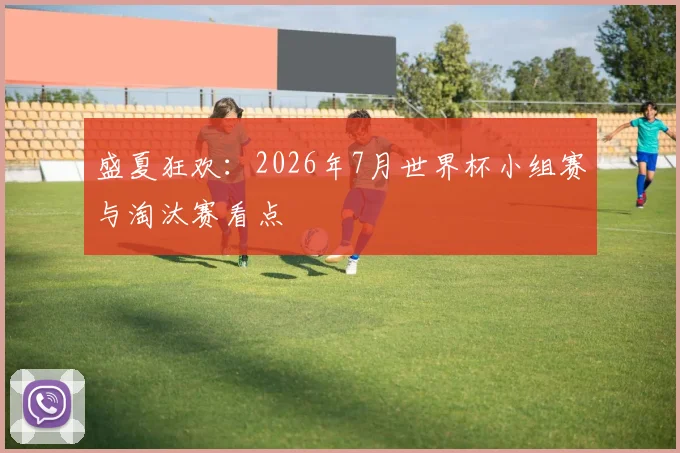 盛夏狂欢：2026年7月世界杯小组赛与淘汰赛看点