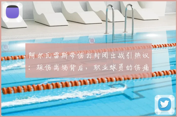 阿尔瓦雷斯带伤打封闭出战引热议：踩伤离场背后，职业球员的伤痛抉择与风险