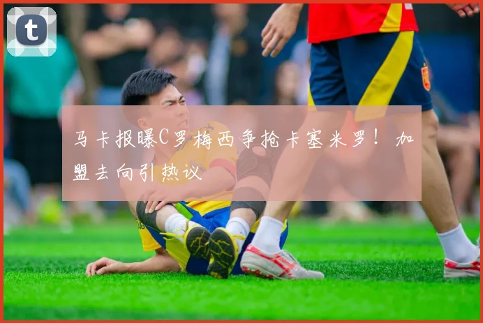 马卡报曝C罗梅西争抢卡塞米罗！加盟去向引热议