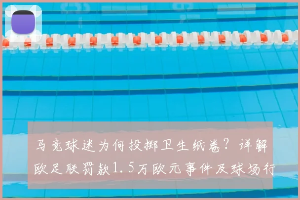 马竞球迷为何投掷卫生纸卷？详解欧足联罚款1.5万欧元事件及球场行为规范