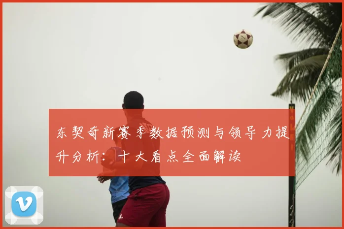 东契奇新赛季数据预测与领导力提升分析：十大看点全面解读