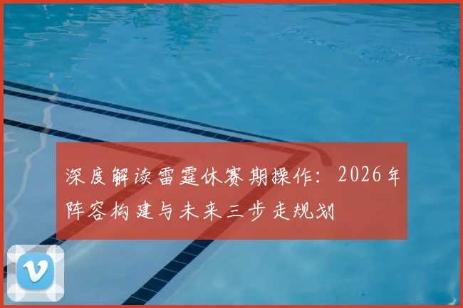 深度解读雷霆休赛期操作：2026年阵容构建与未来三步走规划